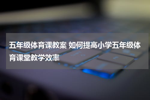 五年级体育课教案 如何提高小学五年级体育课堂教学效率