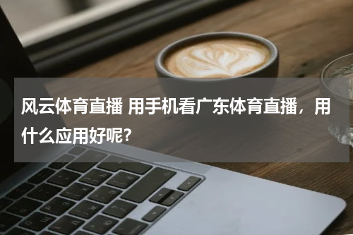 风云体育直播 用手机看广东体育直播，用什么应用好呢？