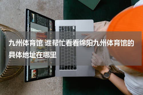 九州体育馆 谁帮忙看看绵阳九州体育馆的具体地址在哪里