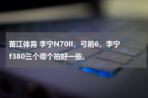 苗江体育 李宁N70II，弓箭6，李宁f380三个哪个拍好一些。