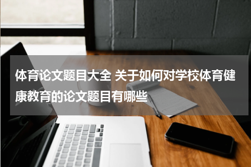 体育论文题目大全 关于如何对学校体育健康教育的论文题目有哪些