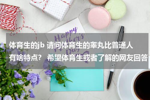 体育生的jb 请问体育生的睾丸比普通人有啥特点？ 希望体育生或者了解的网友回答