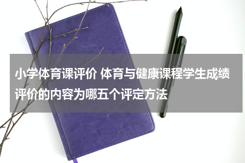 小学体育课评价 体育与健康课程学生成绩评价的内容为哪五个评定方法
