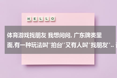 体育游戏找朋友 我想问问, 广东牌类里面,有一种玩法叫"拍台"又有人叫"找朋友".. 请问那里有这牌类游戏玩?俗称叫什么?