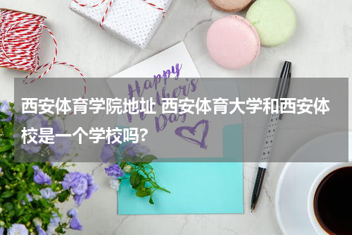 西安体育学院地址 西安体育大学和西安体校是一个学校吗?