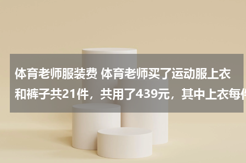 体育老师服装费 体育老师买了运动服上衣和裤子共21件，共用了439元，其中上衣每件24元，裤子每件19元，老师买了