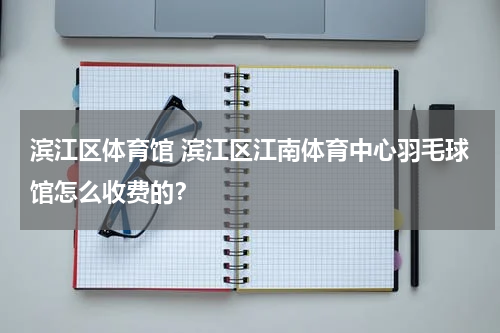 滨江区体育馆 滨江区江南体育中心羽毛球馆怎么收费的？