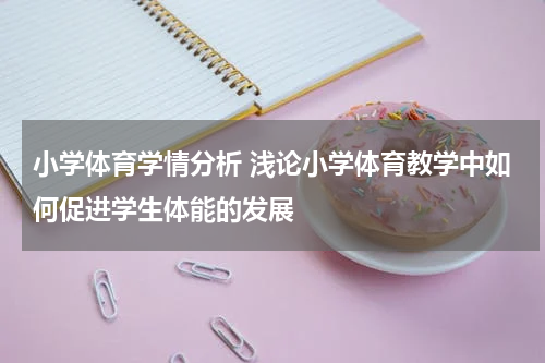 小学体育学情分析 浅论小学体育教学中如何促进学生体能的发展