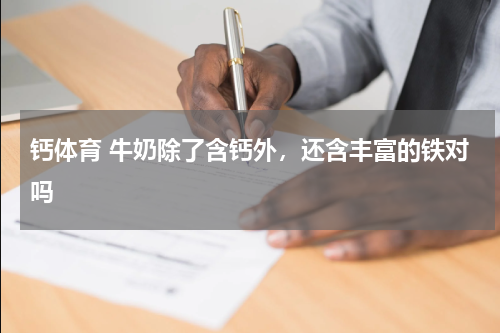 钙体育 牛奶除了含钙外，还含丰富的铁对吗