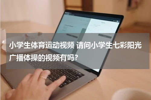 小学生体育运动视频 请问小学生七彩阳光广播体操的视频有吗？