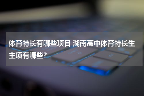 体育特长有哪些项目 湖南高中体育特长生主项有哪些？