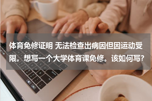 体育免修证明 无法检查出病因但因运动受限。想写一个大学体育课免修。该如何写？