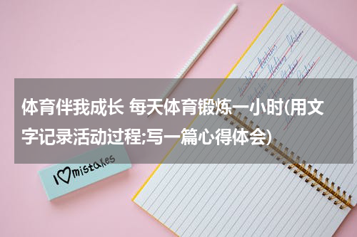 体育伴我成长 每天体育锻炼一小时(用文字记录活动过程;写一篇心得体会)