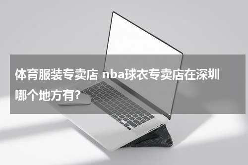 体育服装专卖店 nba球衣专卖店在深圳哪个地方有？