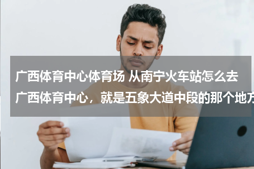 广西体育中心体育场 从南宁火车站怎么去广西体育中心，就是五象大道中段的那个地方。