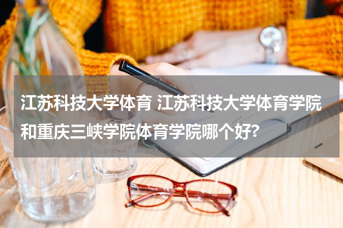 江苏科技大学体育 江苏科技大学体育学院和重庆三峡学院体育学院哪个好?