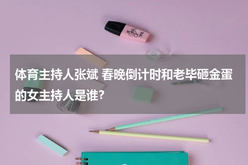 体育主持人张斌 春晚倒计时和老毕砸金蛋的女主持人是谁？