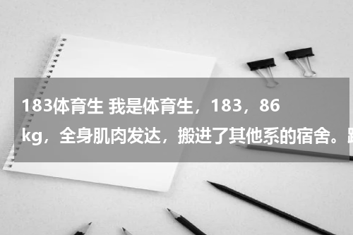 183体育生 我是体育生，183，86kg，全身肌肉发达，搬进了其他系的宿舍。跟他们混熟了，他们仨都特放的开，s