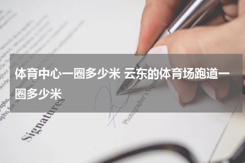 体育中心一圈多少米 云东的体育场跑道一圈多少米