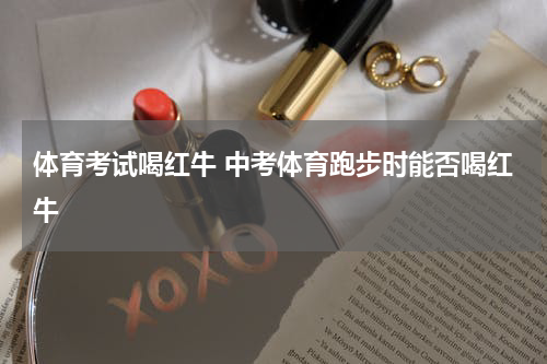 体育考试喝红牛 中考体育跑步时能否喝红牛