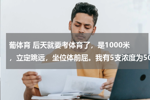 葡体育 后天就要考体育了，是1000米，立定跳远，坐位体前屈。我有5支浓度为50的葡萄糖和红牛，能不能同时一起喝，