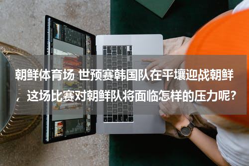 朝鲜体育场 世预赛韩国队在平壤迎战朝鲜，这场比赛对朝鲜队将面临怎样的压力呢？