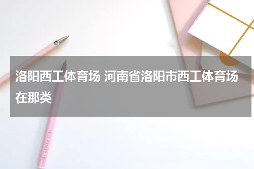 洛阳西工体育场 河南省洛阳市西工体育场在那类