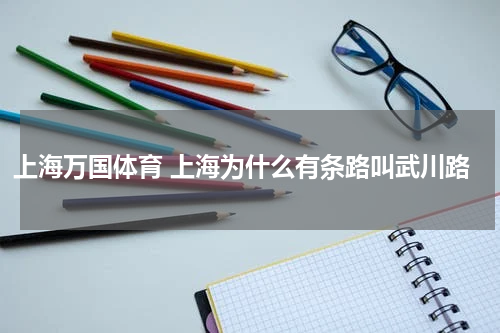 上海万国体育 上海为什么有条路叫武川路