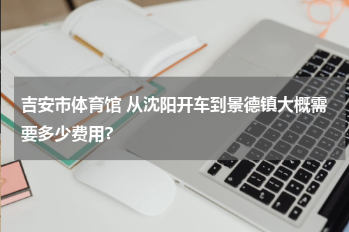 吉安市体育馆 从沈阳开车到景德镇大概需要多少费用?