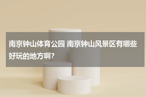 南京钟山体育公园 南京钟山风景区有哪些好玩的地方啊？
