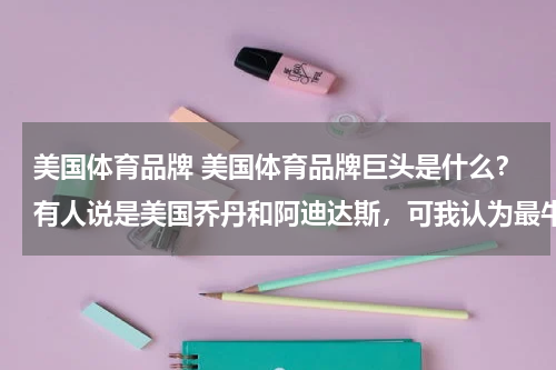 美国体育品牌 美国体育品牌巨头是什么？有人说是美国乔丹和阿迪达斯，可我认为最牛的是耐克