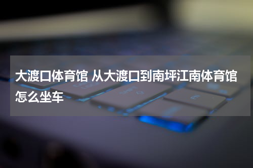 大渡口体育馆 从大渡口到南坪江南体育馆怎么坐车