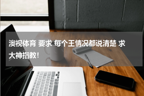 澳视体育 要求 每个王情况都说清楚 求大神指教！