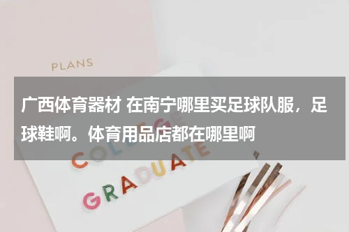 广西体育器材 在南宁哪里买足球队服，足球鞋啊。体育用品店都在哪里啊