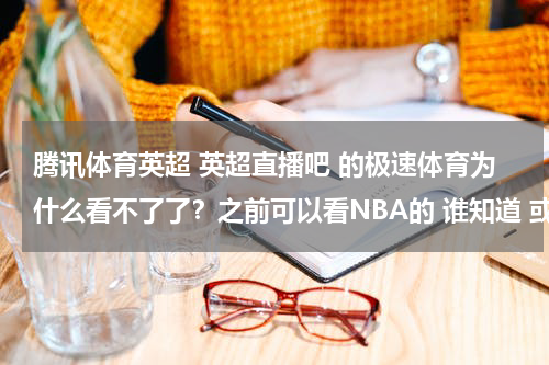 腾讯体育英超 英超直播吧 的极速体育为什么看不了了？之前可以看NBA的 谁知道 或者还有哪里可以看