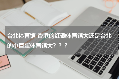 台北体育馆 香港的红磡体育馆大还是台北的小巨蛋体育馆大？？？