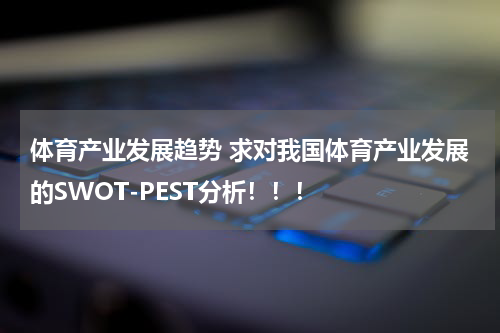 体育产业发展趋势 求对我国体育产业发展的SWOT-PEST分析！！！