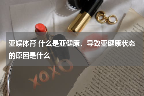 亚娱体育 什么是亚健康，导致亚健康状态的原因是什么