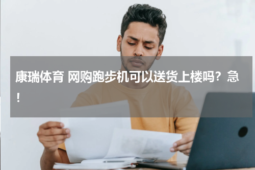 康瑞体育 网购跑步机可以送货上楼吗？急！