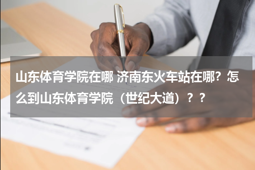 山东体育学院在哪 济南东火车站在哪？怎么到山东体育学院（世纪大道）？？