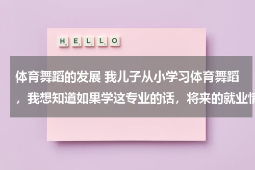 体育舞蹈的发展 我儿子从小学习体育舞蹈，我想知道如果学这专业的话，将来的就业情况如何，