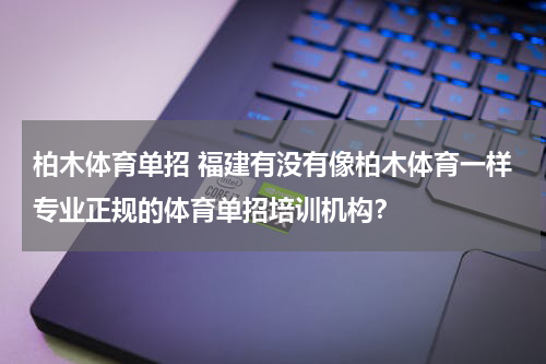 柏木体育单招 福建有没有像柏木体育一样专业正规的体育单招培训机构？
