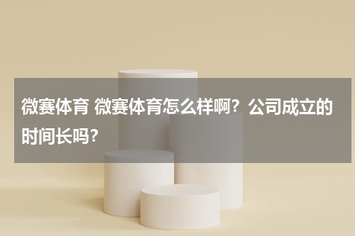 微赛体育 微赛体育怎么样啊？公司成立的时间长吗？
