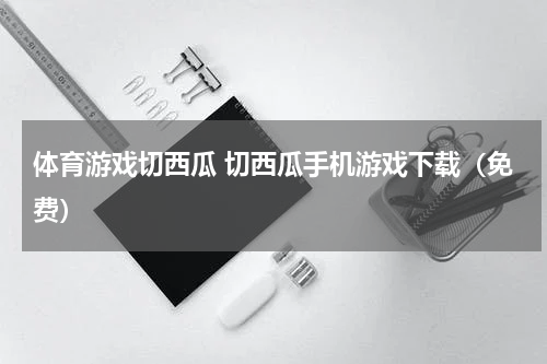 体育游戏切西瓜 切西瓜手机游戏下载（免费）