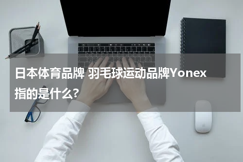 日本体育品牌 羽毛球运动品牌Yonex指的是什么?