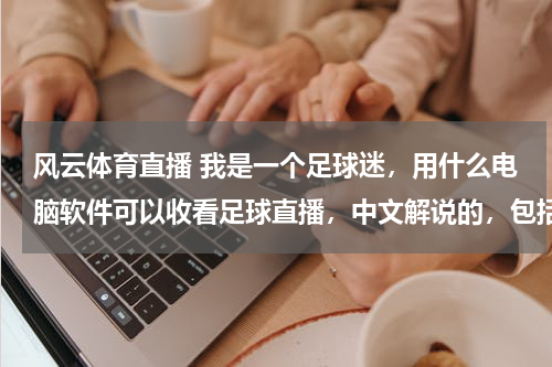风云体育直播 我是一个足球迷，用什么电脑软件可以收看足球直播，中文解说的，包括C5，风云足球频道，广东体育等体育