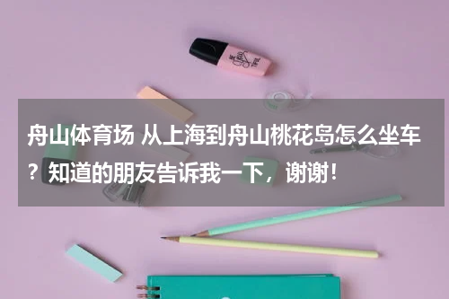 舟山体育场 从上海到舟山桃花岛怎么坐车？知道的朋友告诉我一下，谢谢！