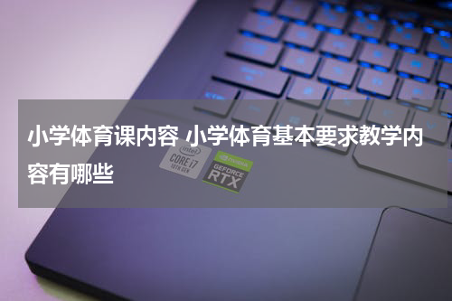 小学体育课内容 小学体育基本要求教学内容有哪些