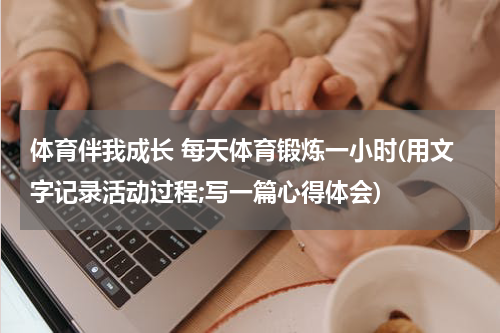 体育伴我成长 每天体育锻炼一小时(用文字记录活动过程;写一篇心得体会)