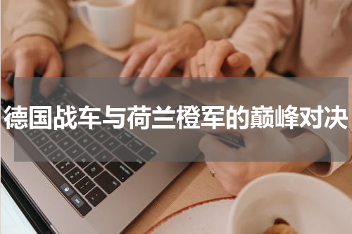 德国战车与荷兰橙军的巅峰对决